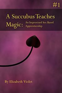 A Succubus Teaches Magic 1: An Improvised Sex Based Apprenticeship eBook Cover, written by Elizabeth Violet