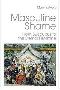 Masculine Shame: From Succubus to the Eternal Feminine Book Cover, written by Mary Y. Ayers