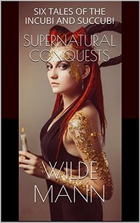 Supernatural Conquests: Six Tales of the Incubi and Succubi eBook Cover, written by Wilde Mann