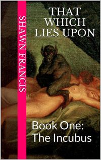 That Which Lies Upon: Book One: The Incubus Book Cover, written by Shawn Francis